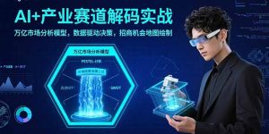 AI+产业赛道解码实战:万亿市场分析模型,数据驱动决策,招商机会地图绘制-KJ分享
