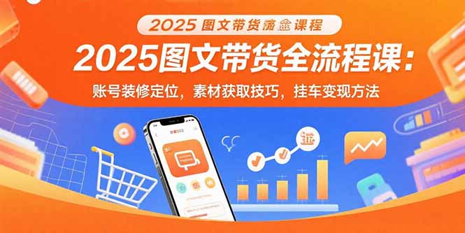 2025图文带货全流程课：账号装修定位，素材获取技巧，挂车变现方法-KJ分享