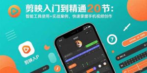 剪映入门到精通20节:智能工具使用+实战案例,快速掌握手机视频创作-KJ分享