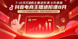 抖音电商主播进阶课8月  7-10天打造精准推流直播间，0粉起号到单场百万GMV-KJ分享