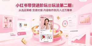 小红书带货进阶玩法第二期：从选品策略 货源对接 内容制作到月入过万爆单-KJ分享