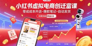 小红书虚拟电商创富课:零成本开店/爆款笔记/自动发货,30天打造被动收入-KJ分享
