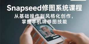 Snapseed修图系统课程:从基础操作到风格化创作,掌握手机端修图技能-KJ分享