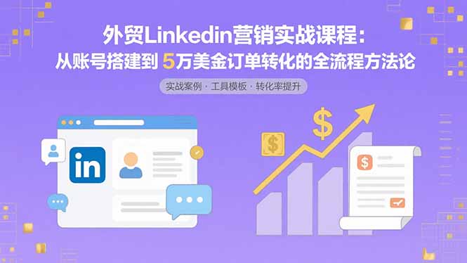 外贸LinkedIn营销实战课程：从账号搭建到5万美金订单转化的全流程方法论-KJ分享