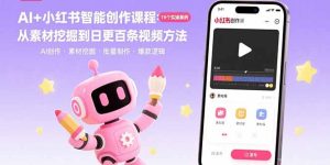 AI+小红书智能创作课程:19个实操案例 从素材挖掘到日更百条视频方法-KJ分享