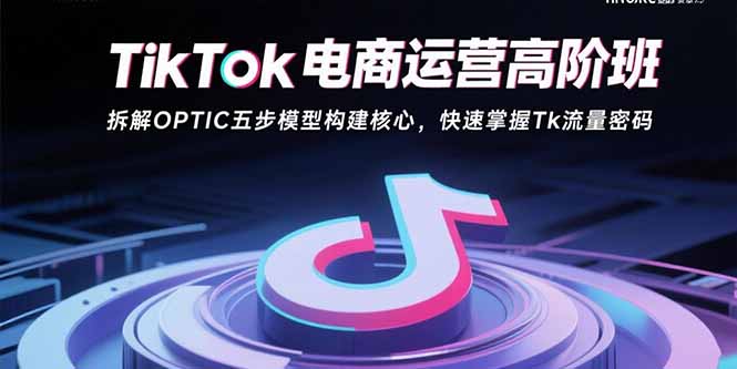 TikTok电商运营高阶班：拆解OPTIC五步模型构建核心，快速掌握Tk流量密码-KJ分享