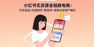小红书无货源全链路电商：开店选品/内容制作/零库存+高转化轻资产模式-KJ分享
