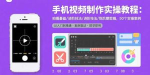 手机视频制作实操教程:拍摄基础/进阶技法/到后期剪辑,50个实操案例-KJ分享