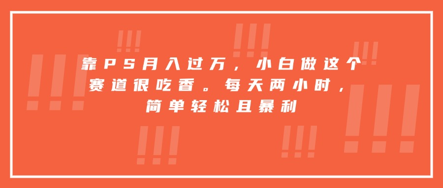 靠PS月入过万，小白做这个赛道很吃香。每天两小时，简单轻松且暴利-KJ分享