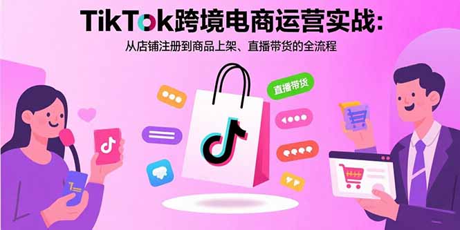 TikTok跨境电商运营实战：从店铺注册到商品上架、直播带货的全流程-KJ分享