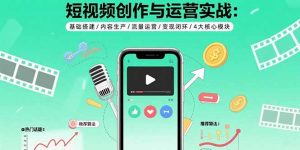 短视频创作与运营实战:基础搭建/内容生产/流量运营/变现闭环/4大核心模块-KJ分享