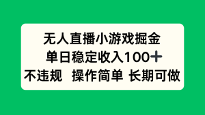 无人直播小游戏掘金,单日稳定收入100+,不违规操作简单 长期可做-KJ分享