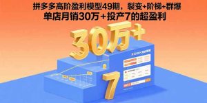 拼多多高阶盈利模型49期,裂变+阶梯+群爆 单店月销30万+投产7的超盈利-KJ分享
