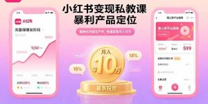 小红书变现私教课,暴利产品定位,高转化内容生产术,快速实现月入10万-KJ分享
