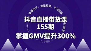 抖音直播带货课155期，主播话术、流量模型、千川投放，掌握GMV提升300%-KJ分享