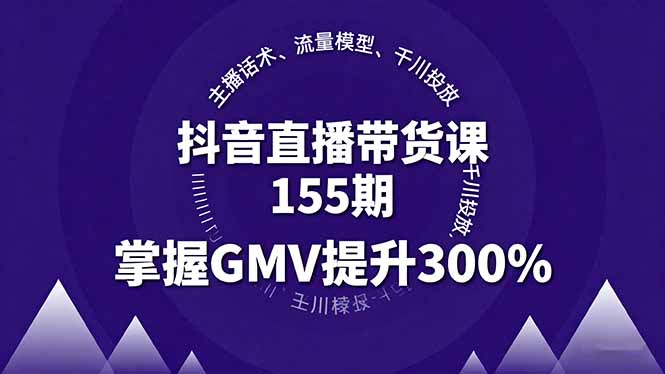 抖音直播带货课155期，主播话术、流量模型、千川投放，掌握GMV提升300%-KJ分享
