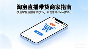 淘宝直播带货商家指南，快速掌握直播带货技巧，实现单场GMV破10万-KJ分享