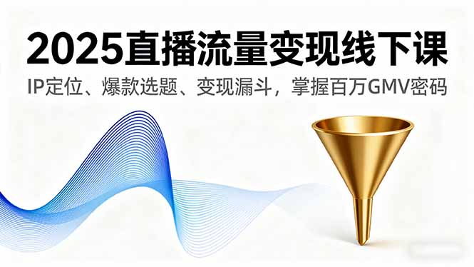 2025直播流量变现线下课，IP定位、爆款选题、变现漏斗，掌握百万GMV密码-KJ分享