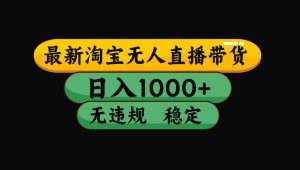 【最新】淘宝无人直播带货,独家技术,日入1000+,无违规无封号,操作…-KJ分享
