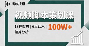 视频脚本策划课，13种架构、6大话术、拉片分析，单条播放百万+-KJ分享