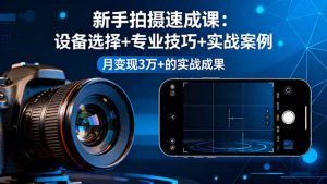 新手拍摄速成课,设备选择+专业技巧+实战案例,月变现3万+的实战成果-KJ分享