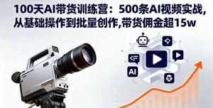 100天AI带货训练营：500条AI视频实战,从基础操作到批量创作,带货佣金超15w-KJ分享