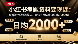 小红书考题资料变现课:掌握短平快变现模式,单账号考试季日均收益2000元-KJ分享