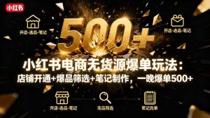 小红书电商无货源爆单玩法:店铺开通+爆品筛选+笔记制作,一晚爆单500+-KJ分享