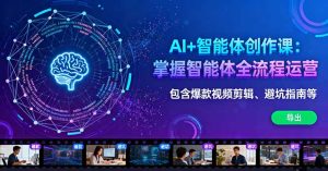 AI+智能体创作课：掌握智能体全流程运营。包含爆款视频剪辑、避坑指南等-KJ分享
