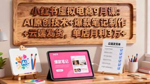 小红书虚拟电商9月课：AI原创技术+爆款笔记制作+云端发货，单店月利3万+-KJ分享
