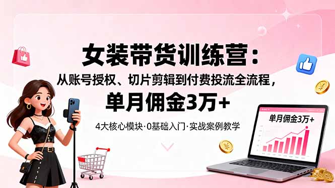 女装带货特训营：从账号授权、切片剪辑到付费投流全流程，单月佣金3万+-KJ分享