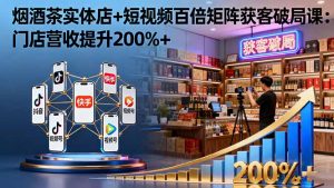烟酒茶实体店+短视频百倍矩阵获客破局课:门店营收提升200%+-KJ分享
