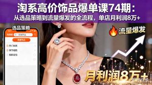 淘系高价饰品爆单课74期:从选品策略到流量爆发的全流程,单店月利润8万+-KJ分享
