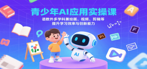 青少年AI应用实操课:语数外多学科兼绘画、视频、剪辑等提升学习效率与创新能力-KJ分享