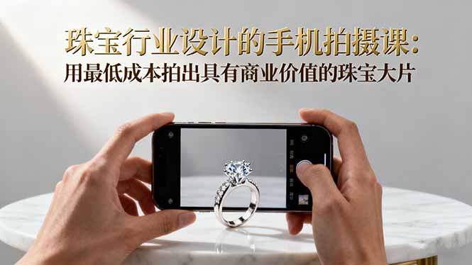 珠宝行业设计的手机拍摄课：用最低成本拍出具有商业价值的珠宝大片！-KJ分享