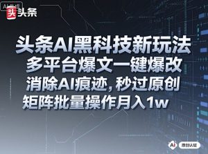 头条AI黑科技新玩法,多平台爆文一键爆改,消除AI痕迹,秒过原创,矩阵批量操作月入1w+-KJ分享