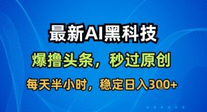 最新AI黑科技撸头条收益软件,无需指令,原创度直接拉满,每日稳定收益3张-KJ分享