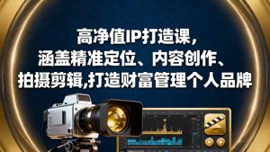 高净值IP打造课,涵盖精准定位、内容创作、拍摄剪辑,打造财富管理个人品牌-KJ分享