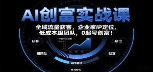 AI创富实战课:企业家IP定位,全域流量获客,低成本组团队,0起号创富!-KJ分享