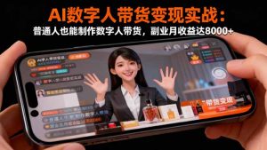 AI数字人带货变现实战:普通人也能制作数字人带货,副业月收益达8000+-KJ分享