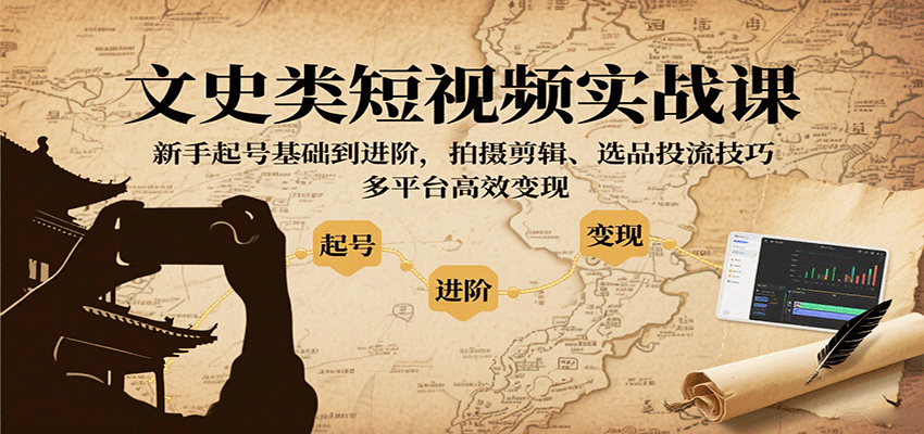 文史类短视频实战课，新手起号基础到进阶，拍摄剪辑、选品投流技巧，多平台高效变现-KJ分享