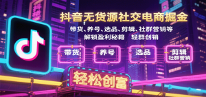 抖音无货源社交电商掘金，带货、养号、选品、剪辑、社群营销等解锁盈利秘籍轻松创富-KJ分享