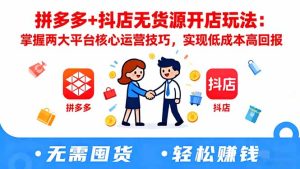 拼多多+抖店无货源开店玩法：掌握两大平台核心运营技巧，实现低成本高回报-KJ分享