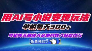 用AI写小说变现玩法,单机每天300+可矩阵无限放大,亲测小白也能轻松月…-KJ分享