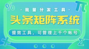 头条矩阵分发系统，工作室专用提效工具，可管理1000+帐号-KJ分享