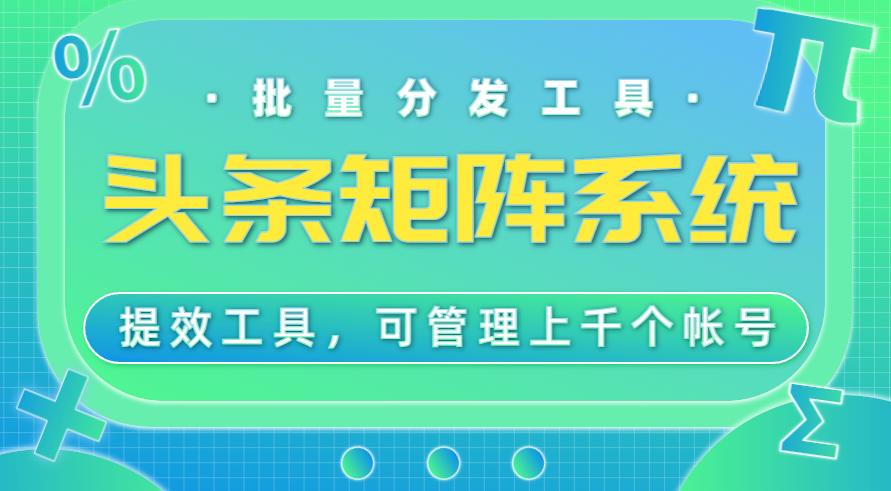 头条矩阵分发系统，工作室专用提效工具，可管理1000+帐号-KJ分享