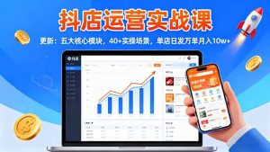 抖店运营实战课-更新:五大核心模块,40+实操场景,单店日发万单月入10w+-KJ分享