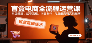 盲盒电商全流程运营课:抖店搭建、起号流程、内容制作与直播变现实战指南-KJ分享