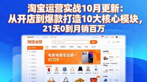 淘宝运营实战10月更新：从开店到爆款打造10大核心模块，21天0到月销百万-KJ分享