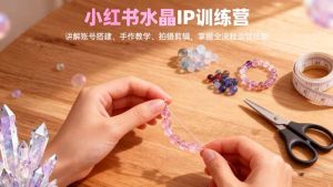 小红书水晶IP训练营,讲解账号搭建、手作教学、拍摄剪辑,全流程运营技能-KJ分享